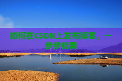 如何在CSDN上发布博客,一步步指南